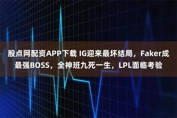 股点网配资APP下载 IG迎来最坏结局，Faker成最强BOSS，全神班九死一生，LPL面临考验
