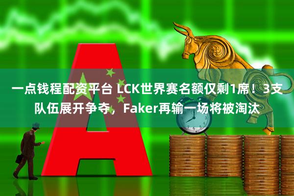 一点钱程配资平台 LCK世界赛名额仅剩1席！3支队伍展开争夺，Faker再输一场将被淘汰