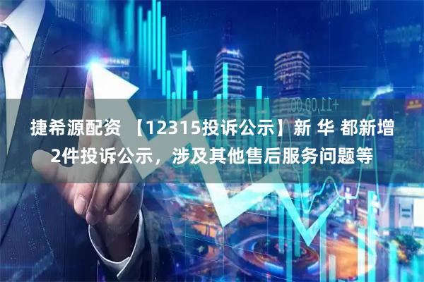 捷希源配资 【12315投诉公示】新 华 都新增2件投诉公示，涉及其他售后服务问题等