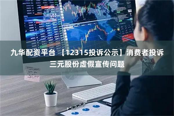 九华配资平台 【12315投诉公示】消费者投诉三元股份虚假宣传问题