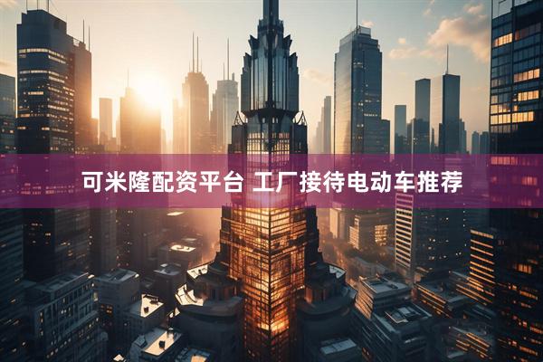 可米隆配资平台 工厂接待电动车推荐