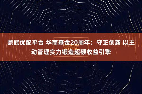 鼎冠优配平台 华商基金20周年：守正创新 以主动管理实力锻造超额收益引擎