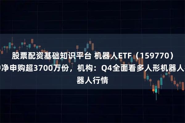 股票配资基础知识平台 机器人ETF（159770）盘中净申购超3700万份，机构：Q4全面看多人形机器人行情