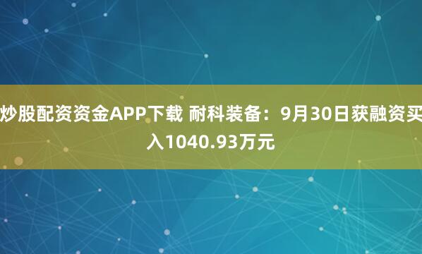 炒股配资资金APP下载 耐科装备：9月30日获融资买入1040.93万元