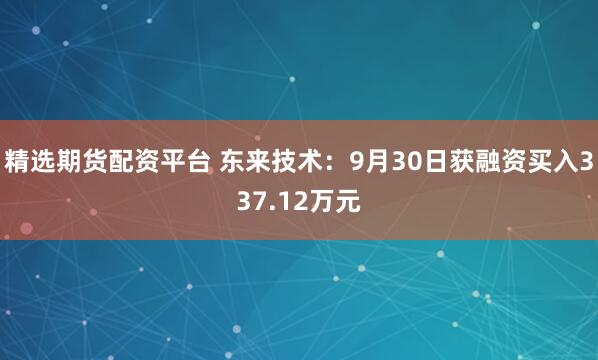 精选期货配资平台 东来技术：9月30日获融资买入337.12万元