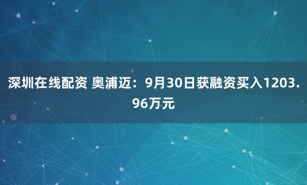 深圳在线配资 奥浦迈：9月30日获融资买入1203.96万元