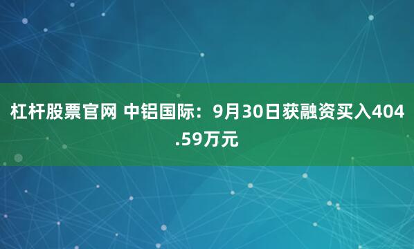 杠杆股票官网 中铝国际：9月30日获融资买入404.59万元