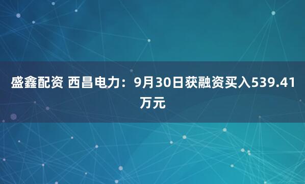 盛鑫配资 西昌电力：9月30日获融资买入539.41万元