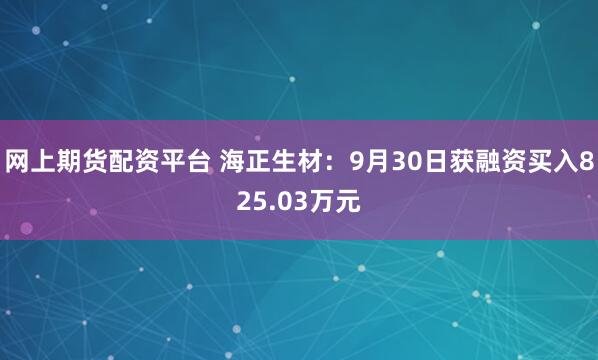 网上期货配资平台 海正生材：9月30日获融资买入825.03万元