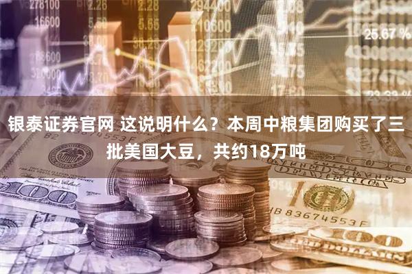 银泰证券官网 这说明什么？本周中粮集团购买了三批美国大豆，共约18万吨