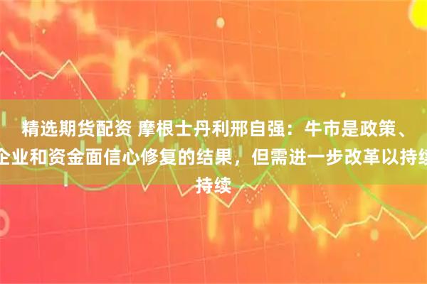 精选期货配资 摩根士丹利邢自强：牛市是政策、企业和资金面信心修复的结果，但需进一步改革以持续