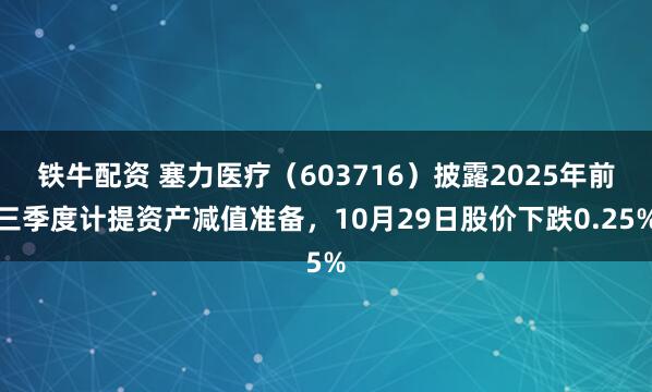 铁牛配资 塞力医疗（603716）披露2025年前三季度计提资产减值准备，10月29日股价下跌0.25%