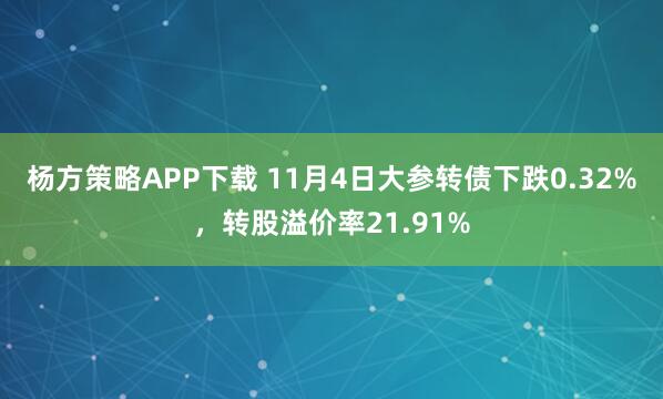 杨方策略APP下载 11月4日大参转债下跌0.32%，转股溢价率21.91%