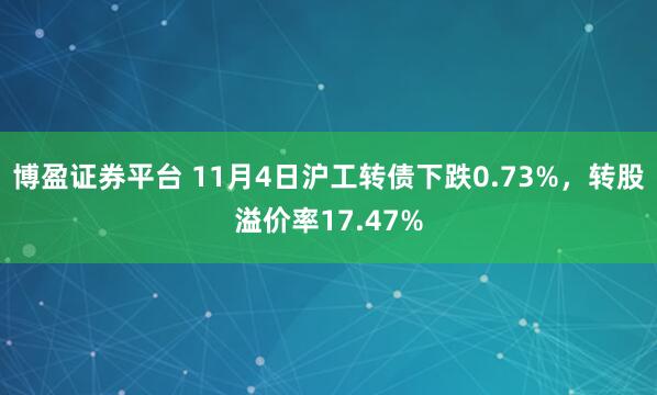 博盈证券平台 11月4日沪工转债下跌0.73%，转股溢价率17.47%