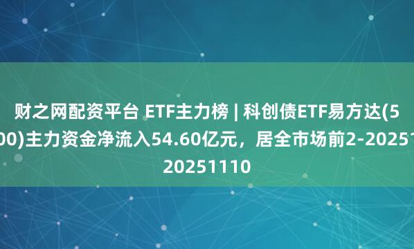 财之网配资平台 ETF主力榜 | 科创债ETF易方达(551500)主力资金净流入54.60亿元，居全市场前2-20251110