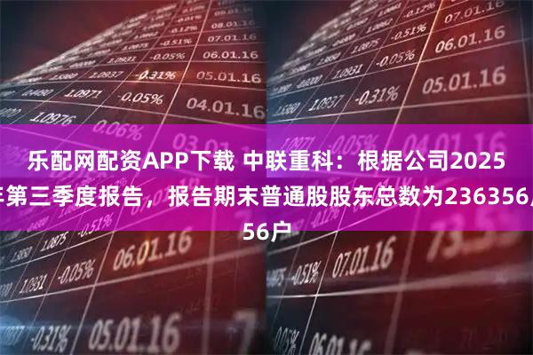 乐配网配资APP下载 中联重科：根据公司2025年第三季度报告，报告期末普通股股东总数为236356户