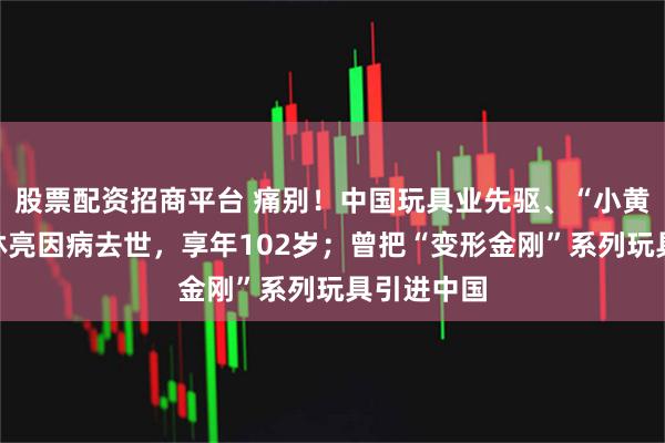 股票配资招商平台 痛别！中国玩具业先驱、“小黄鸭之父”林亮因病去世，享年102岁；曾把“变形金刚”系列玩具引进中国