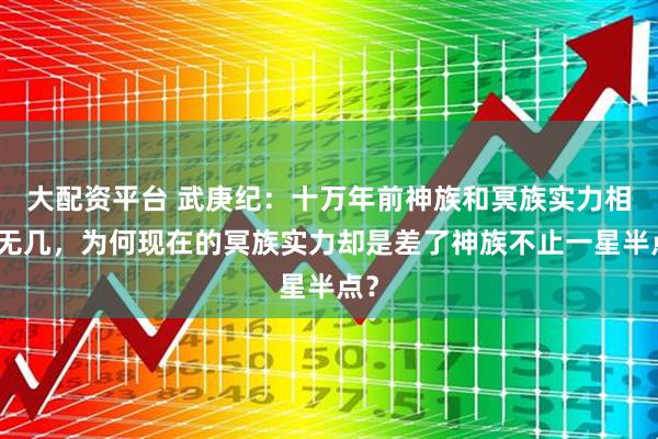 大配资平台 武庚纪：十万年前神族和冥族实力相差无几，为何现在的冥族实力却是差了神族不止一星半点？