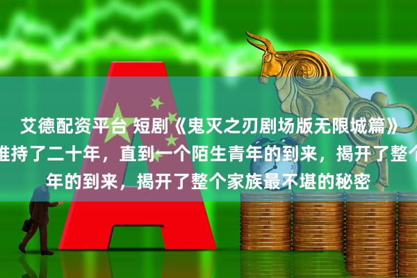 艾德配资平台 短剧《鬼灭之刃剧场版无限城篇》她精心编织的谎言维持了二十年，直到一个陌生青年的到来，揭开了整个家族最不堪的秘密
