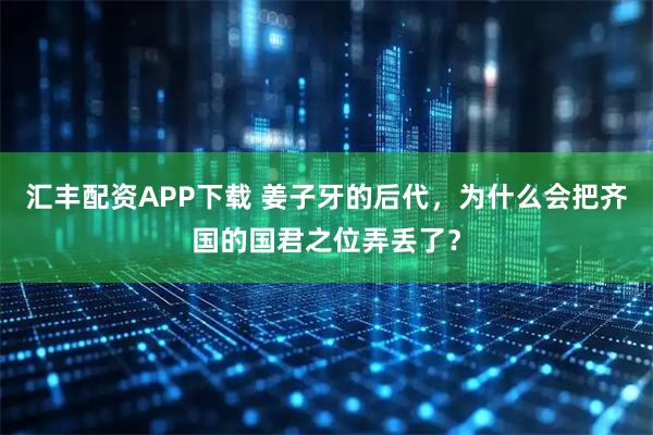 汇丰配资APP下载 姜子牙的后代，为什么会把齐国的国君之位弄丢了？