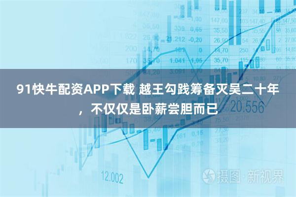 91快牛配资APP下载 越王勾践筹备灭吴二十年，不仅仅是卧薪尝胆而已