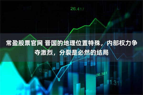 常盈股票官网 晋国的地理位置特殊，内部权力争夺激烈，分裂是必然的结局