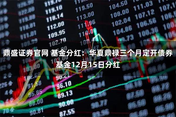 鼎盛证券官网 基金分红：华夏鼎禄三个月定开债券基金12月15日分红