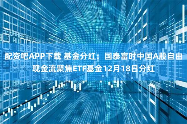 配资吧APP下载 基金分红：国泰富时中国A股自由现金流聚焦ETF基金12月18日分红