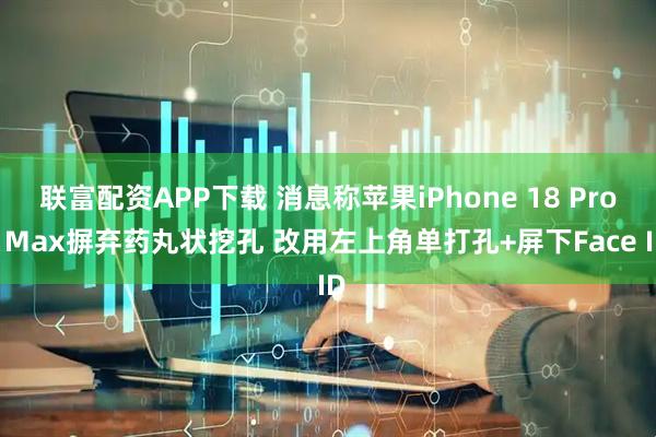 联富配资APP下载 消息称苹果iPhone 18 Pro/ Max摒弃药丸状挖孔 改用左上角单打孔+屏下Face ID