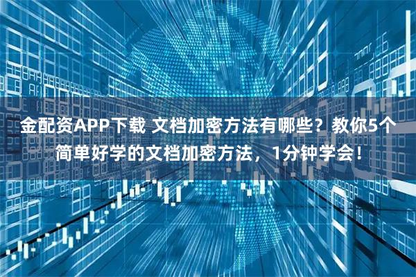 金配资APP下载 文档加密方法有哪些？教你5个简单好学的文档加密方法，1分钟学会！