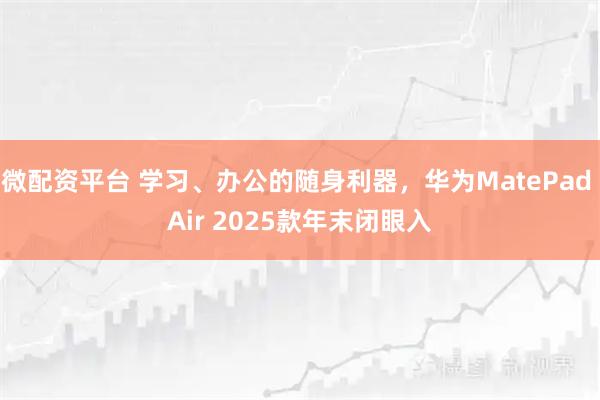 微配资平台 学习、办公的随身利器，华为MatePad Air 2025款年末闭眼入
