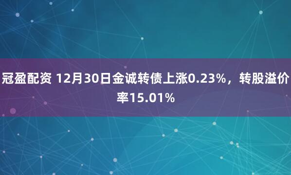 冠盈配资 12月30日金诚转债上涨0.23%，转股溢价率15.01%