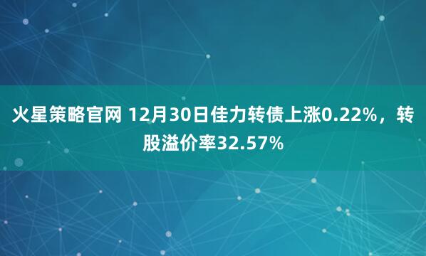 火星策略官网 12月30日佳力转债上涨0.22%，转股溢价率32.57%