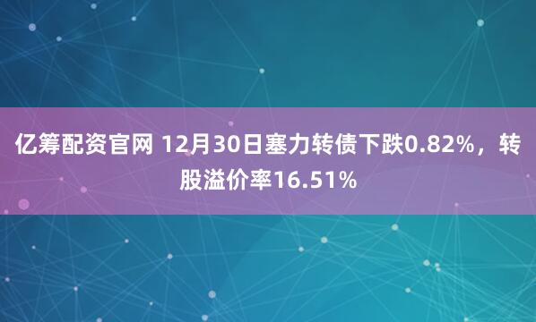 亿筹配资官网 12月30日塞力转债下跌0.82%,转股溢价率16.51%