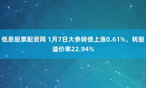 低息股票配资网 1月7日大参转债上涨0.61%，转股溢价率22.94%