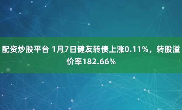 配资炒股平台 1月7日健友转债上涨0.11%，转股溢价率182.66%