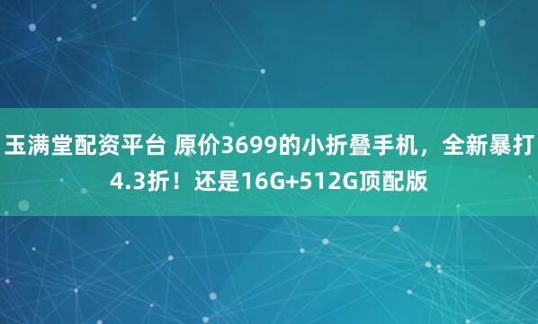 玉满堂配资平台 原价3699的小折叠手机，全新暴打4.3折！还是16G+512G顶配版
