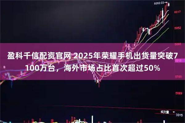 盈科千信配资官网 2025年荣耀手机出货量突破7100万台，海外市场占比首次超过50%