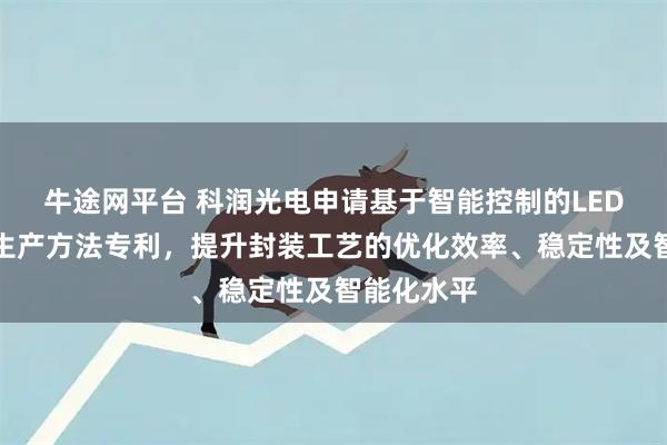 牛途网平台 科润光电申请基于智能控制的LED封装芯片生产方法专利，提升封装工艺的优化效率、稳定性及智能化水平