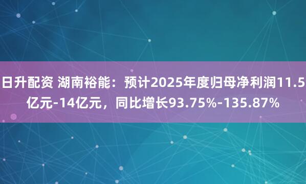 日升配资 湖南裕能：预计2025年度归母净利润11.5亿元-14亿元，同比增长93.75%-135.87%