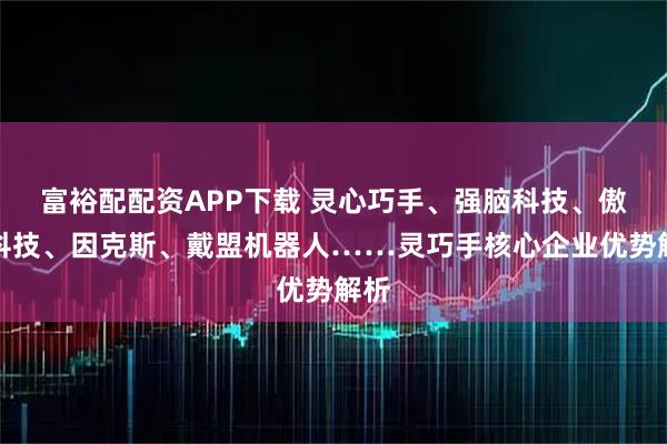 富裕配配资APP下载 灵心巧手、强脑科技、傲意科技、因克斯、戴盟机器人……灵巧手核心企业优势解析
