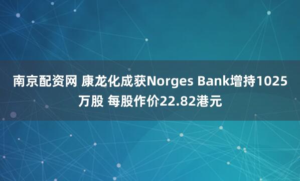 南京配资网 康龙化成获Norges Bank增持1025万股 每股作价22.82港元