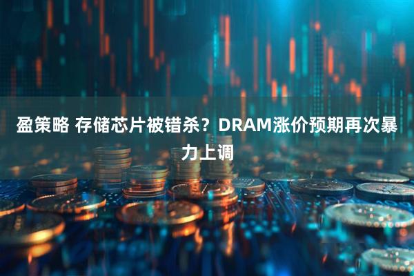 盈策略 存储芯片被错杀？DRAM涨价预期再次暴力上调