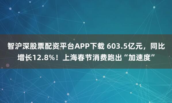 智沪深股票配资平台APP下载 603.5亿元，同比增长12.8%！上海春节消费跑出“加速度”