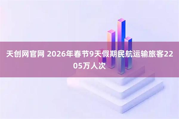 天创网官网 2026年春节9天假期民航运输旅客2205万人次