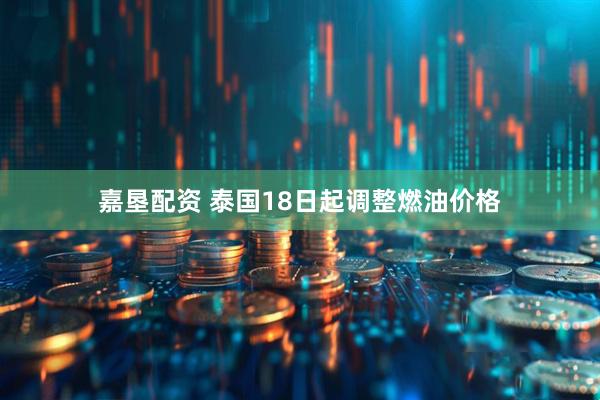 嘉垦配资 泰国18日起调整燃油价格