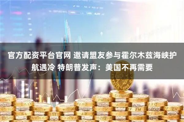 官方配资平台官网 邀请盟友参与霍尔木兹海峡护航遇冷 特朗普发声：美国不再需要