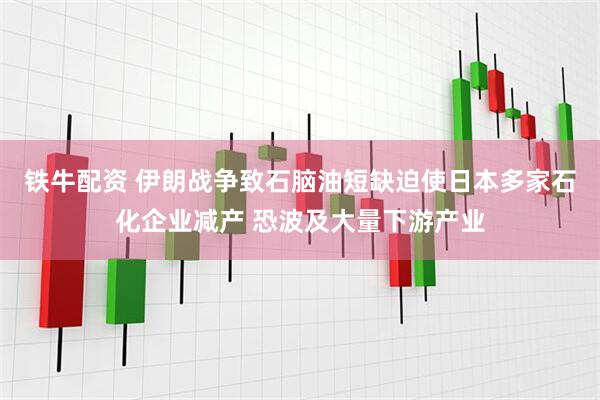 铁牛配资 伊朗战争致石脑油短缺迫使日本多家石化企业减产 恐波及大量下游产业