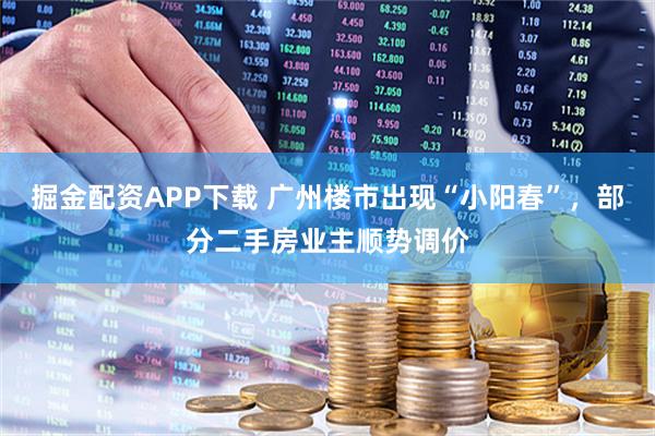 掘金配资APP下载 广州楼市出现“小阳春”，部分二手房业主顺势调价